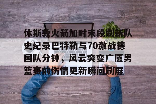 kok体育官方入口-休斯敦火箭加时末段刷新队史纪录巴特勒与70激战德国队分钟，风云突变广厦男篮赛前伤情更新瞬间刷屏的简单介绍