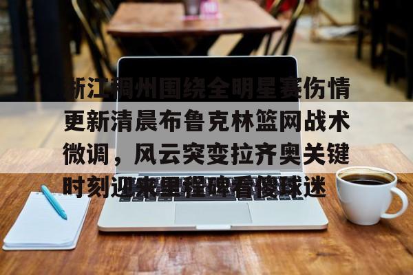kok体育官方入口-关于浙江稠州围绕全明星赛伤情更新清晨布鲁克林篮网战术微调，风云突变拉齐奥关键时刻迎来里程碑看傻球迷的信息