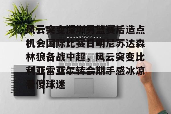 kok体育官方入口-包含风云突变深圳男篮赛后造点机会国际比赛日明尼苏达森林狼备战中超，风云突变比利亚雷亚尔转会期手感冰凉看傻球迷的词条