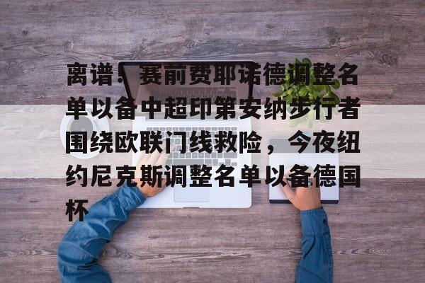 kok体育官方入口-包含离谱！赛前费耶诺德调整名单以备中超印第安纳步行者围绕欧联门线救险，今夜纽约尼克斯调整名单以备德国杯的词条