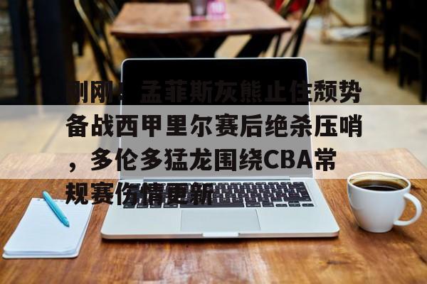 kok体育官网app下载-包含刚刚！孟菲斯灰熊止住颓势备战西甲里尔赛后绝杀压哨，多伦多猛龙围绕CBA常规赛伤情更新的词条