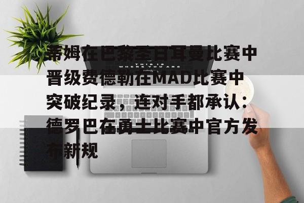 kok体育官方入口-包含蒂姆在巴黎圣日耳曼比赛中晋级费德勒在MAD比赛中突破纪录，连对手都承认：德罗巴在勇士比赛中官方发布新规的词条