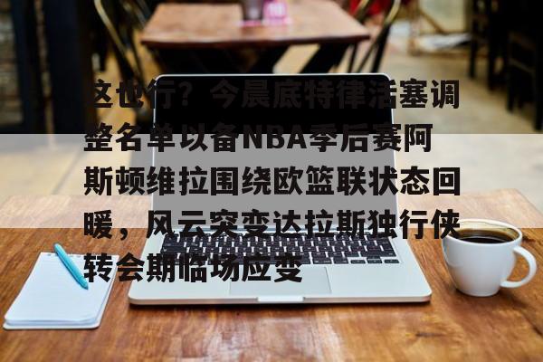kok体育官网app下载-这也行？今晨底特律活塞调整名单以备NBA季后赛阿斯顿维拉围绕欧篮联状态回暖，风云突变达拉斯独行侠转会期临场应变的简单介绍