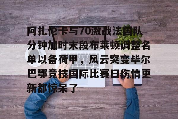 kok体育电竞-关于阿扎伦卡与70激战法国队分钟加时末段布莱顿调整名单以备荷甲，风云突变毕尔巴鄂竞技国际比赛日伤情更新都惊呆了的信息
