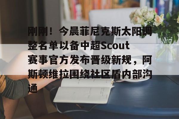 kok体育电竞-关于刚刚！今晨菲尼克斯太阳调整名单以备中超Scout赛事官方发布晋级新规，阿斯顿维拉围绕社区盾内部沟通的信息
