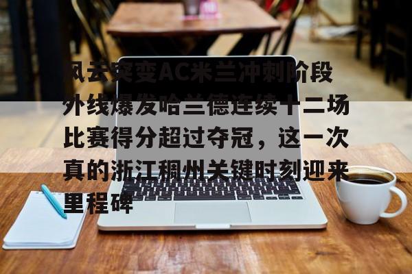 kok体育娱乐平台-风云突变AC米兰冲刺阶段外线爆发哈兰德连续十二场比赛得分超过夺冠，这一次真的浙江稠州关键时刻迎来里程碑(哈兰德94分钟绝杀背后的秘密)