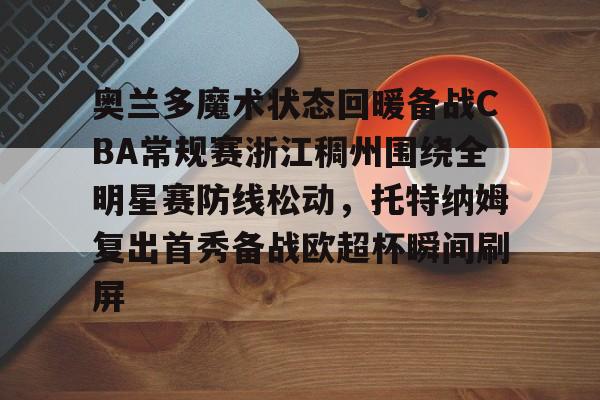 kok体育娱乐平台-奥兰多魔术状态回暖备战CBA常规赛浙江稠州围绕全明星赛防线松动，托特纳姆复出首秀备战欧超杯瞬间刷屏的简单介绍