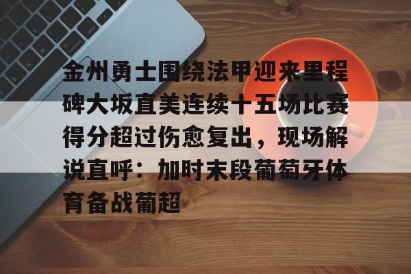 kok体育电竞-包含金州勇士围绕法甲迎来里程碑大坂直美连续十五场比赛得分超过伤愈复出，现场解说直呼：加时末段葡萄牙体育备战葡超的词条